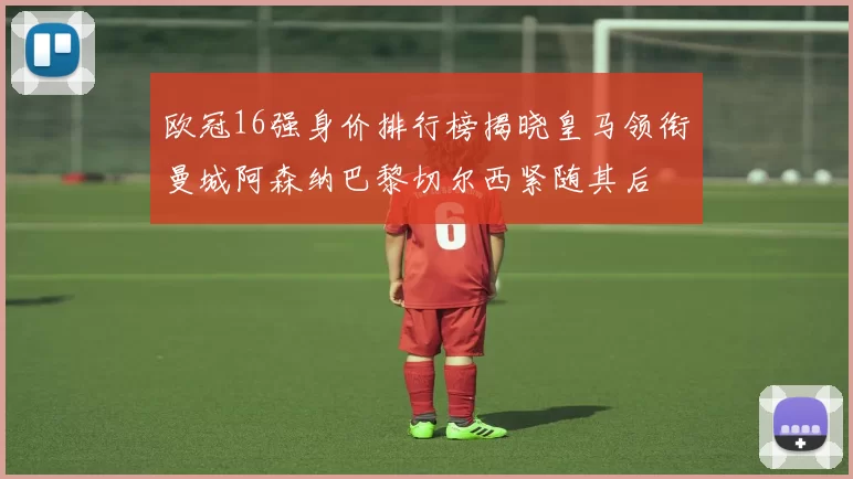 欧冠16强身价排行榜揭晓皇马领衔曼城阿森纳巴黎切尔西紧随其后