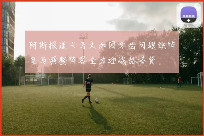 阿斯报道卡马文加因牙齿问题缺阵皇马调整阵容全力迎战赫塔费