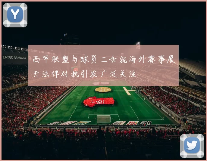 西甲联盟与球员工会就海外赛事展开法律对抗引发广泛关注