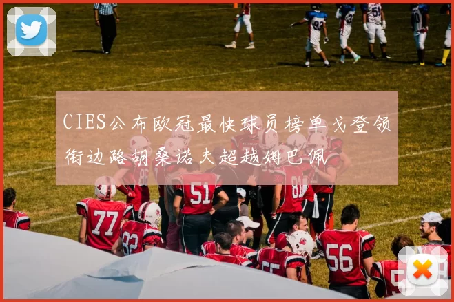 CIES公布欧冠最快球员榜单戈登领衔边路胡桑诺夫超越姆巴佩