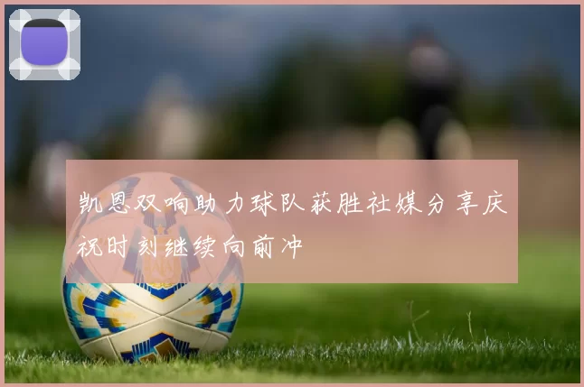 凯恩双响助力球队获胜社媒分享庆祝时刻继续向前冲