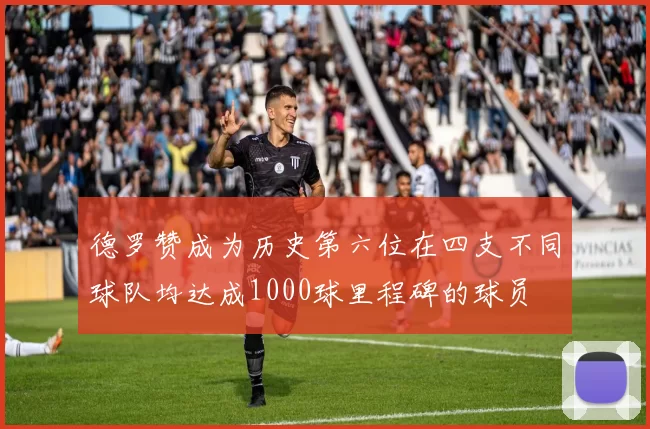 德罗赞成为历史第六位在四支不同球队均达成1000球里程碑的球员