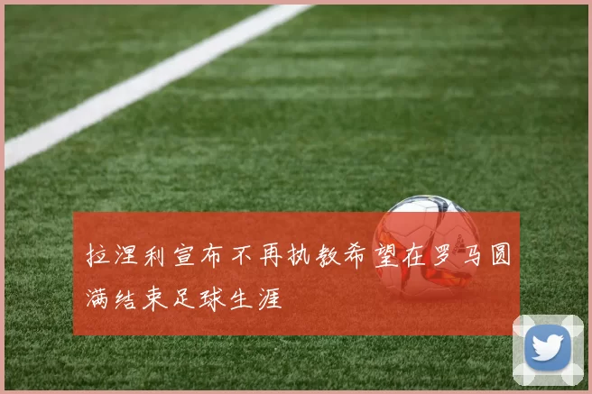 拉涅利宣布不再执教希望在罗马圆满结束足球生涯