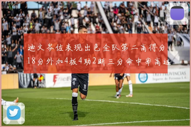 迪文岑佐表现出色全队第二高得分18分外加4板4助2断三分命中率高达44