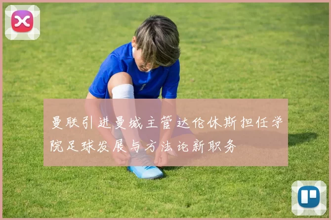 曼联引进曼城主管达伦休斯担任学院足球发展与方法论新职务