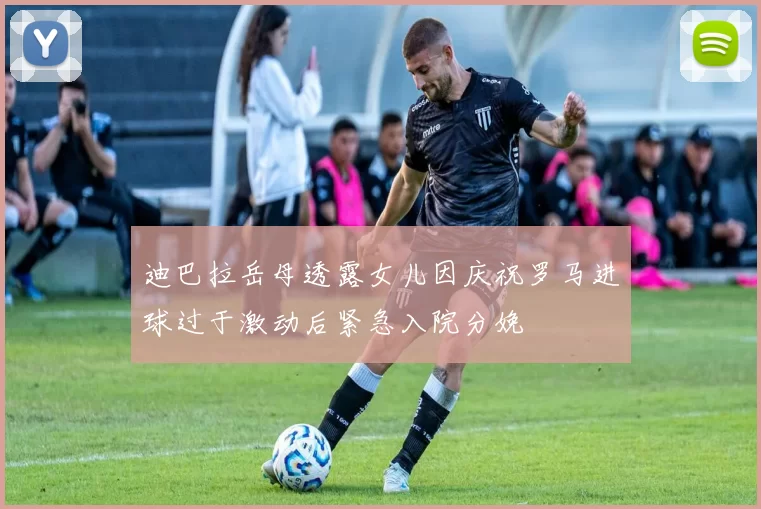 迪巴拉岳母透露女儿因庆祝罗马进球过于激动后紧急入院分娩