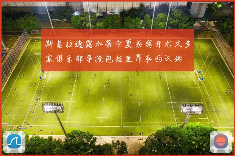 斯基拉透露加蒂今夏或离开尤文多家俱乐部争抢包括里昂和西汉姆