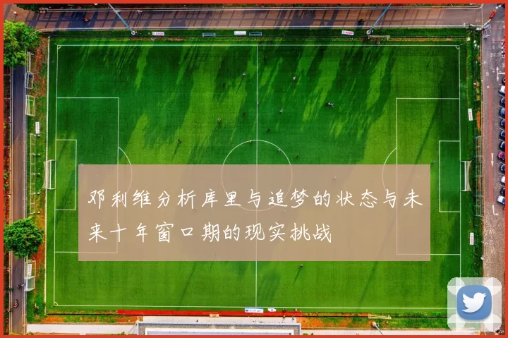 邓利维分析库里与追梦的状态与未来十年窗口期的现实挑战