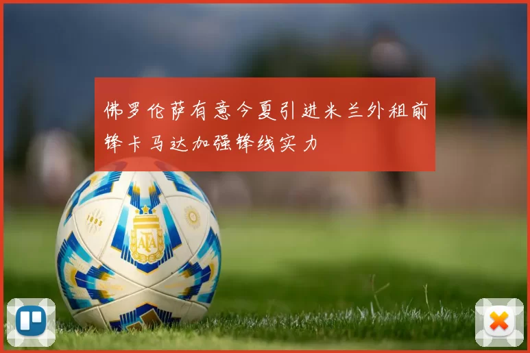 佛罗伦萨有意今夏引进米兰外租前锋卡马达加强锋线实力